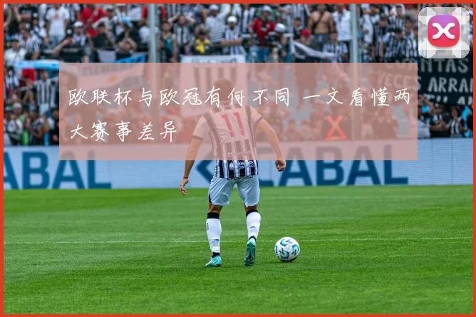 欧联杯与欧冠有何不同 一文看懂两大赛事差异