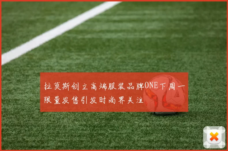 拉莫斯创立高端服装品牌ONE下周一限量发售引发时尚界关注