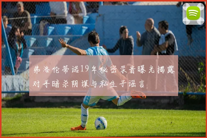 弗洛伦蒂诺19年秘密录音曝光揭露对手暗杀阴谋与私生子谣言