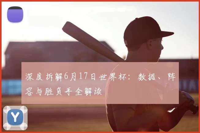深度拆解6月17日世界杯：数据、阵容与胜负手全解读