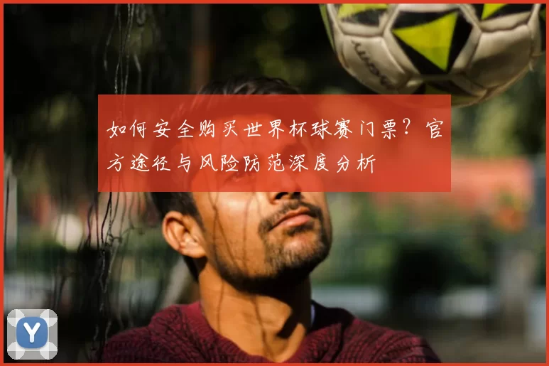 如何安全购买世界杯球赛门票?官方途径与风险防范深度分析