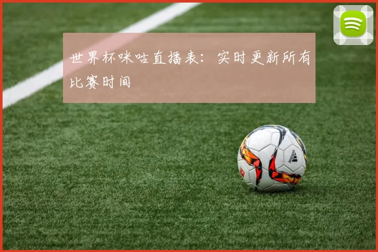 世界杯咪咕直播表：实时更新所有比赛时间
