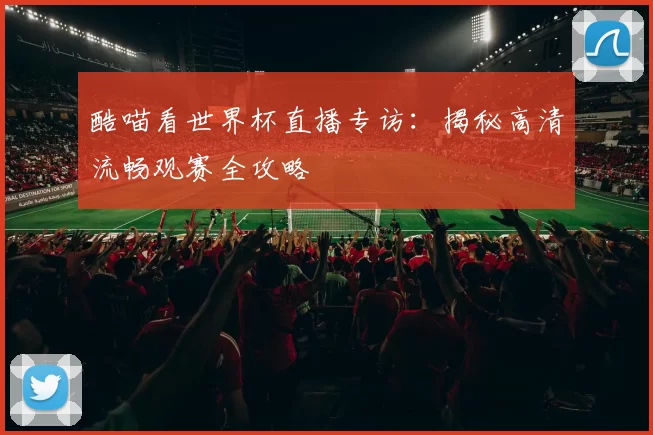 酷喵看世界杯直播专访:揭秘高清流畅观赛全攻略