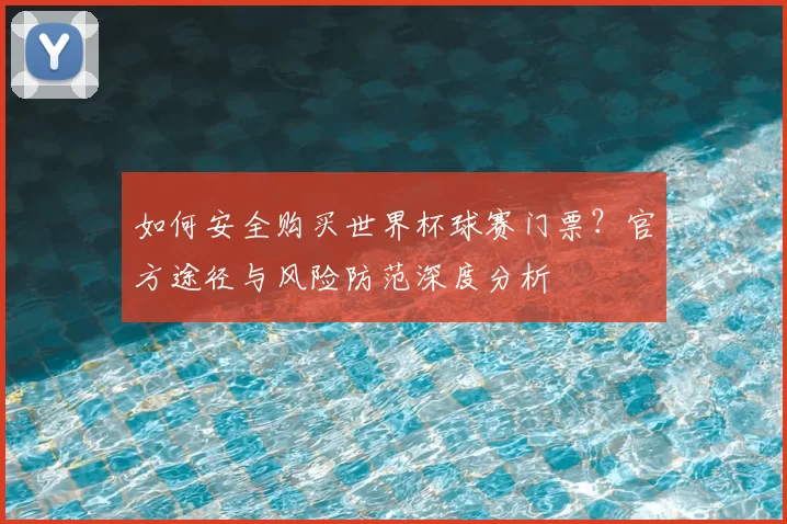 如何安全购买世界杯球赛门票？官方途径与风险防范深度分析