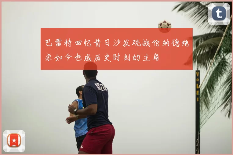 巴雷特回忆昔日沙发观战伦纳德绝杀如今也成历史时刻的主角