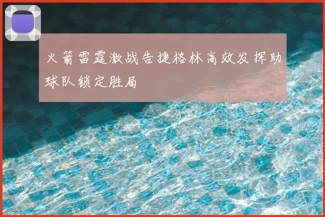 火箭雷霆激战告捷格林高效发挥助球队锁定胜局