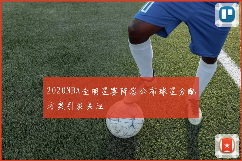 2020NBA全明星赛阵容公布球星分配方案引发关注