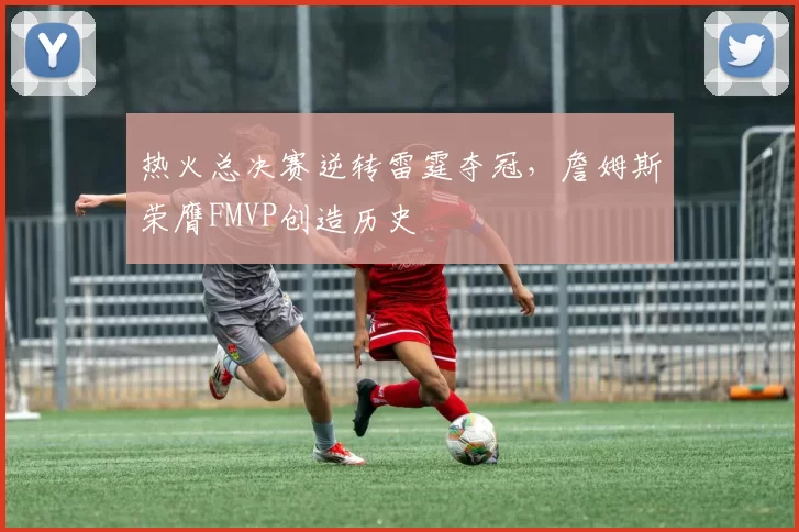 热火总决赛逆转雷霆夺冠,詹姆斯荣膺FMVP创造历史