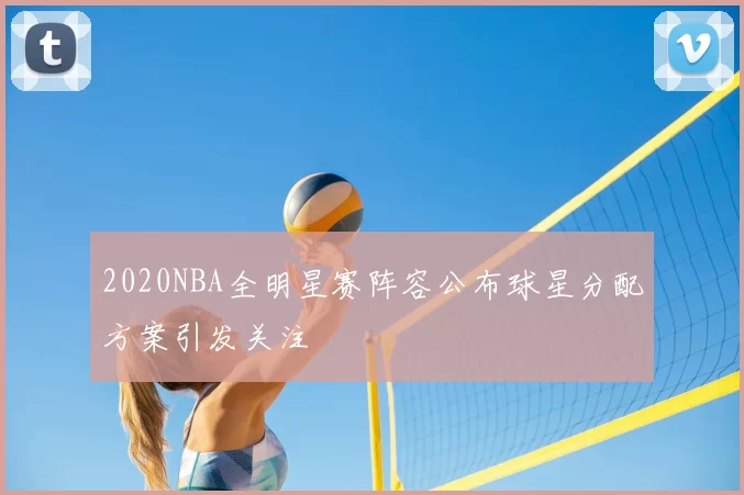 2020NBA全明星赛阵容公布球星分配方案引发关注