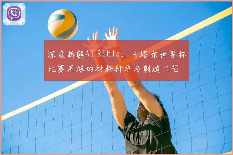 深度拆解AI Rihla:卡塔尔世界杯比赛用球的材料科学与制造工艺