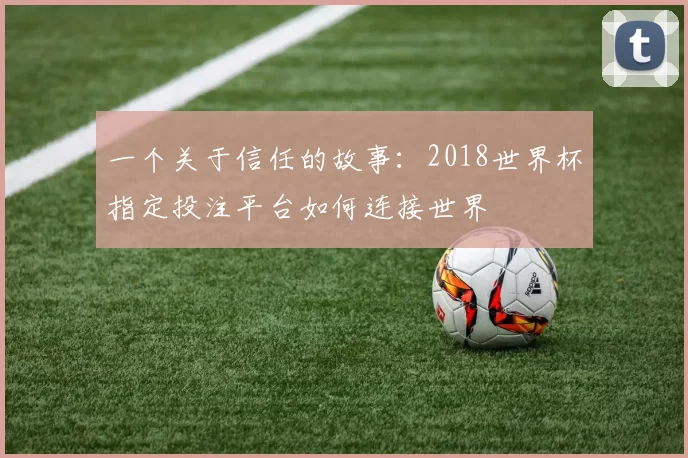 一个关于信任的故事:2018世界杯指定投注平台如何连接世界