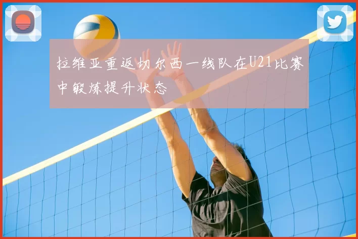 拉维亚重返切尔西一线队在U21比赛中锻炼提升状态
