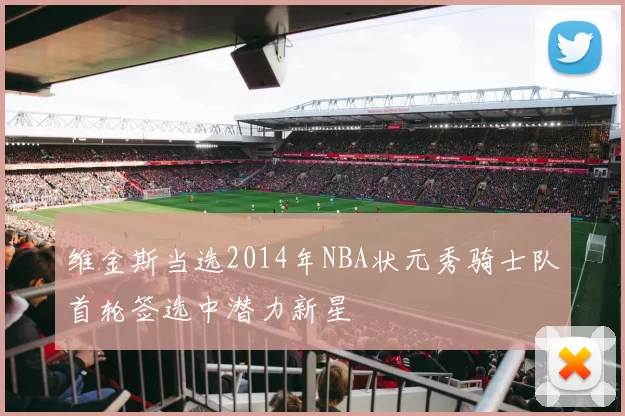维金斯当选2014年NBA状元秀骑士队首轮签选中潜力新星