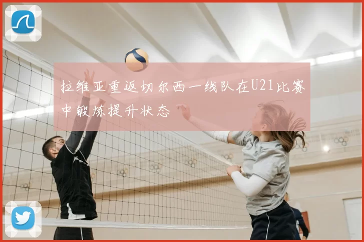 拉维亚重返切尔西一线队在U21比赛中锻炼提升状态