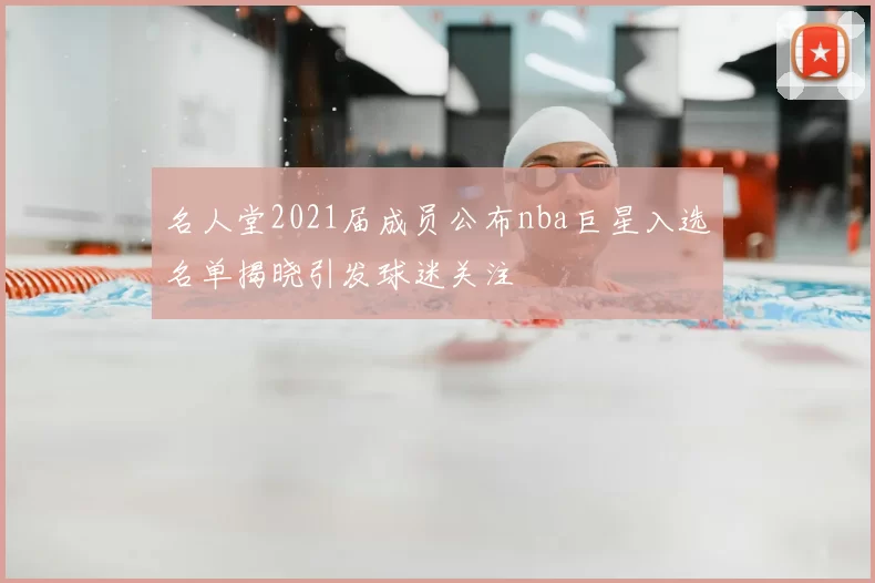 名人堂2021届成员公布nba巨星入选名单揭晓引发球迷关注