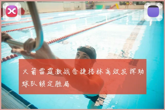 火箭雷霆激战告捷格林高效发挥助球队锁定胜局