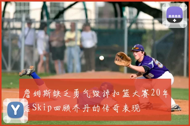 詹姆斯缺乏勇气毁掉扣篮大赛20年后Skip回顾乔丹的传奇表现