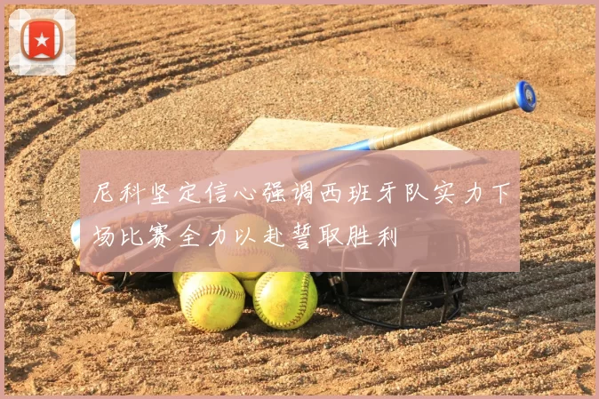 尼科坚定信心强调西班牙队实力下场比赛全力以赴誓取胜利