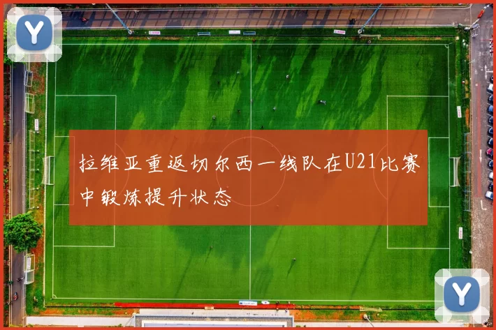 拉维亚重返切尔西一线队在U21比赛中锻炼提升状态