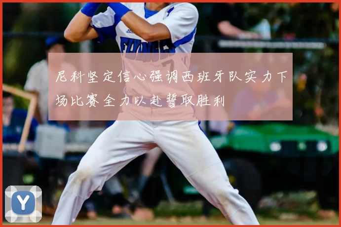 尼科坚定信心强调西班牙队实力下场比赛全力以赴誓取胜利