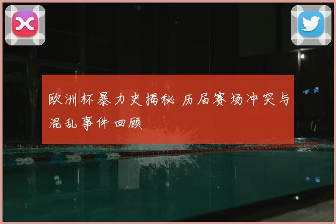 欧洲杯暴力史揭秘 历届赛场冲突与混乱事件回顾