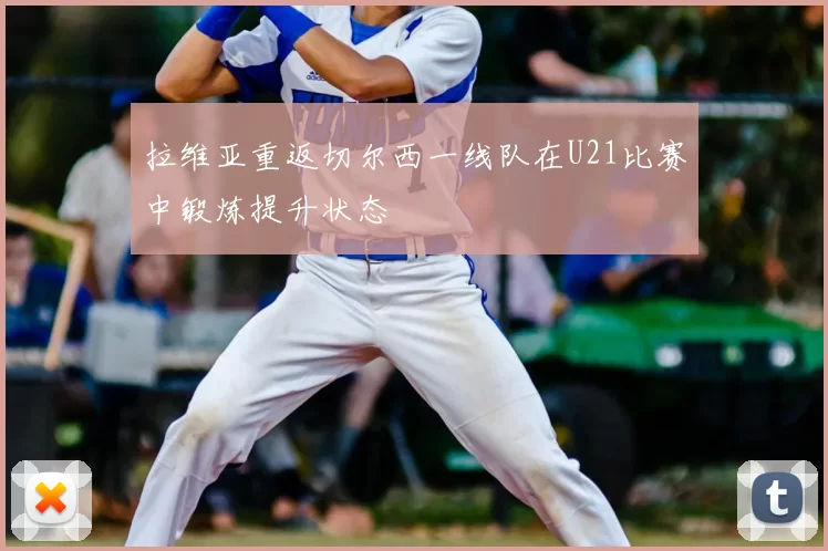 拉维亚重返切尔西一线队在U21比赛中锻炼提升状态