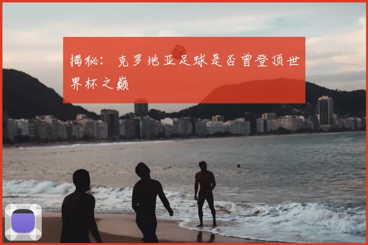 揭秘：克罗地亚足球是否曾登顶世界杯之巅