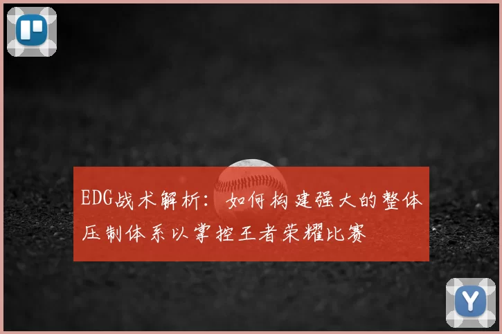 EDG战术解析：如何构建强大的整体压制体系以掌控王者荣耀比赛