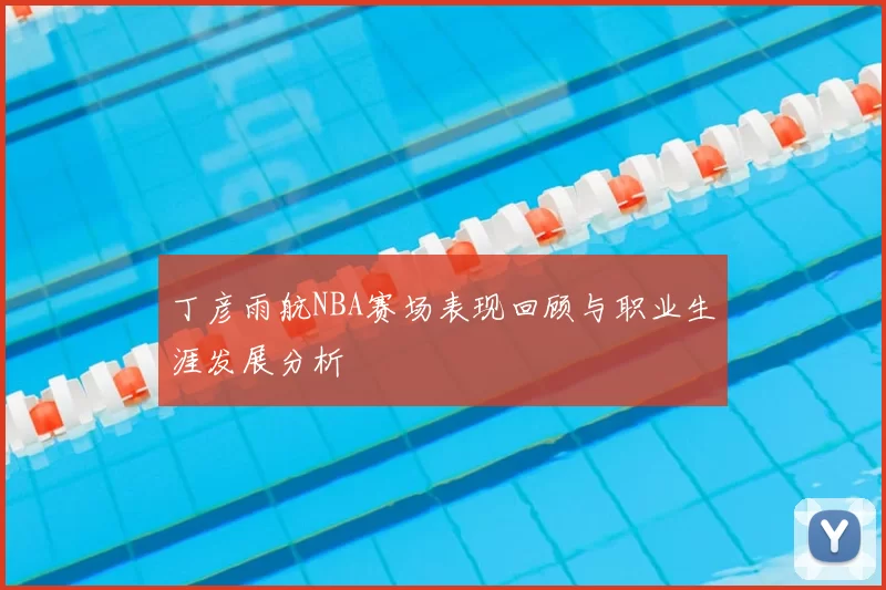 丁彦雨航NBA赛场表现回顾与职业生涯发展分析