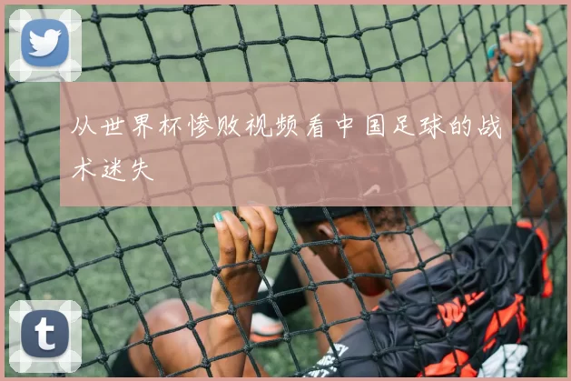 从世界杯惨败视频看中国足球的战术迷失