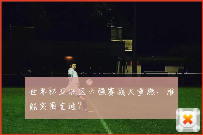 世界杯亚洲区六强赛战火重燃,谁能突围直通?