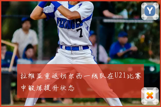 拉维亚重返切尔西一线队在U21比赛中锻炼提升状态