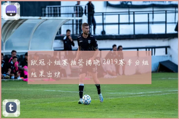 欧冠小组赛抽签揭晓 2019赛季分组结果出炉