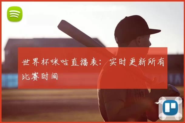 世界杯咪咕直播表：实时更新所有比赛时间