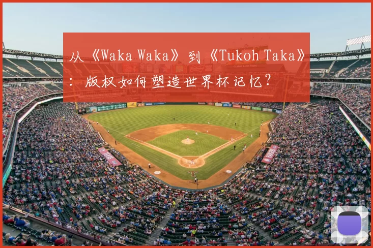 从《Waka Waka》到《Tukoh Taka》：版权如何塑造世界杯记忆？