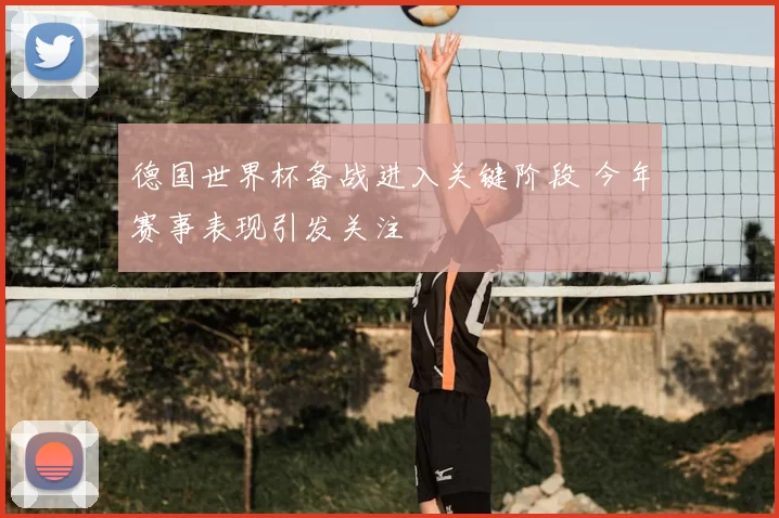 德国世界杯备战进入关键阶段 今年赛事表现引发关注
