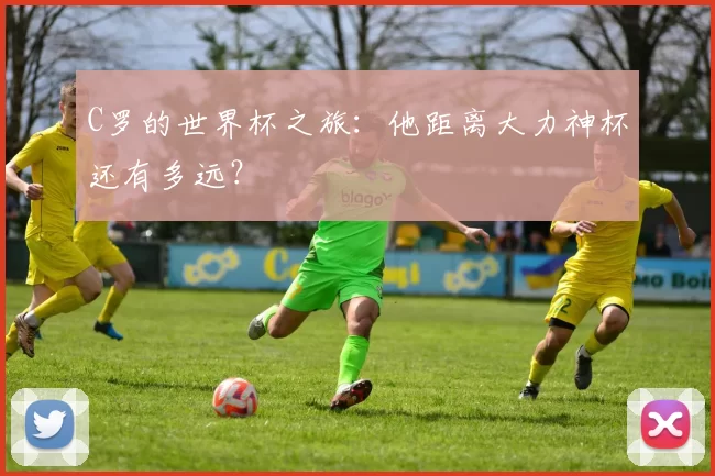 C罗的世界杯之旅：他距离大力神杯还有多远？