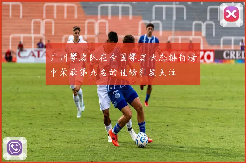 广州攀岩队在全国攀岩状态排行榜中荣获第九名的佳绩引发关注
