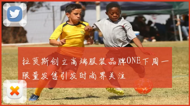拉莫斯创立高端服装品牌ONE下周一限量发售引发时尚界关注
