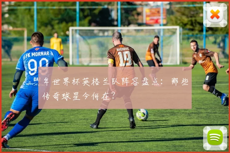 年世界杯英格兰队阵容盘点:那些传奇球星今何在?
