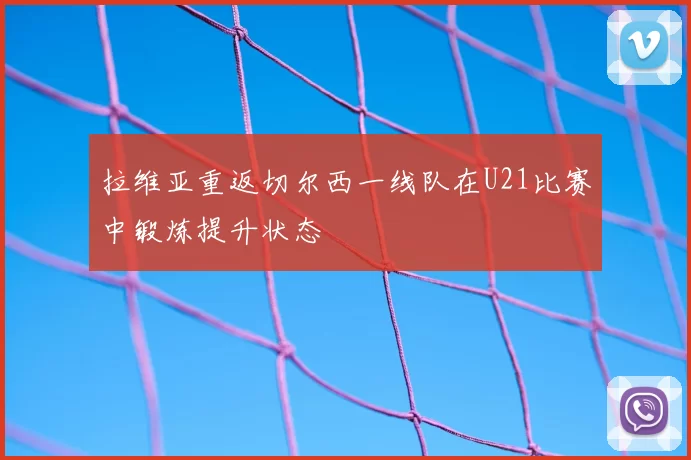 拉维亚重返切尔西一线队在U21比赛中锻炼提升状态