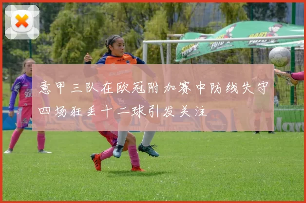 意甲三队在欧冠附加赛中防线失守四场狂丢十二球引发关注