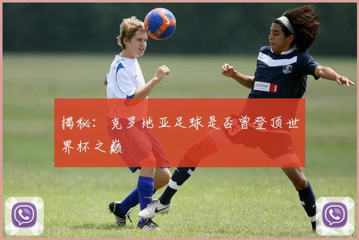揭秘:克罗地亚足球是否曾登顶世界杯之巅