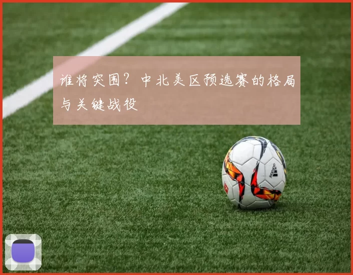 谁将突围？中北美区预选赛的格局与关键战役