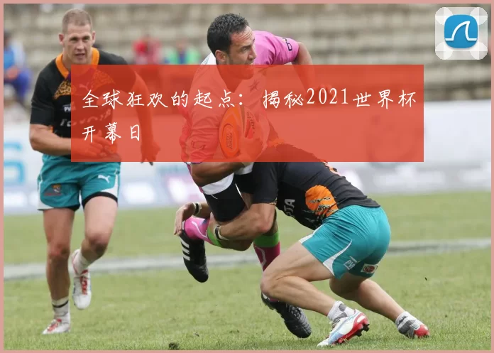 全球狂欢的起点:揭秘2021世界杯开幕日