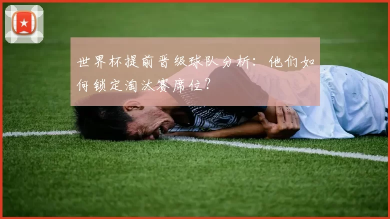 世界杯提前晋级球队分析:他们如何锁定淘汰赛席位?