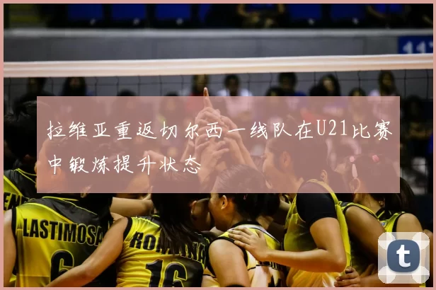 拉维亚重返切尔西一线队在U21比赛中锻炼提升状态