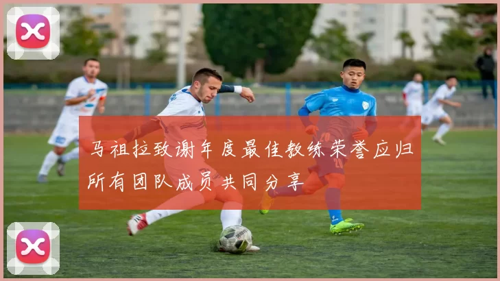 马祖拉致谢年度最佳教练荣誉应归所有团队成员共同分享