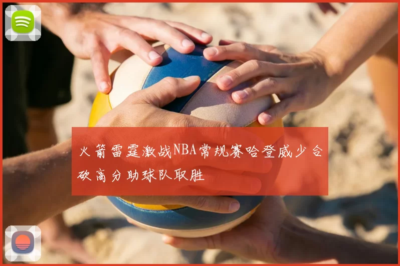 火箭雷霆激战NBA常规赛哈登威少合砍高分助球队取胜