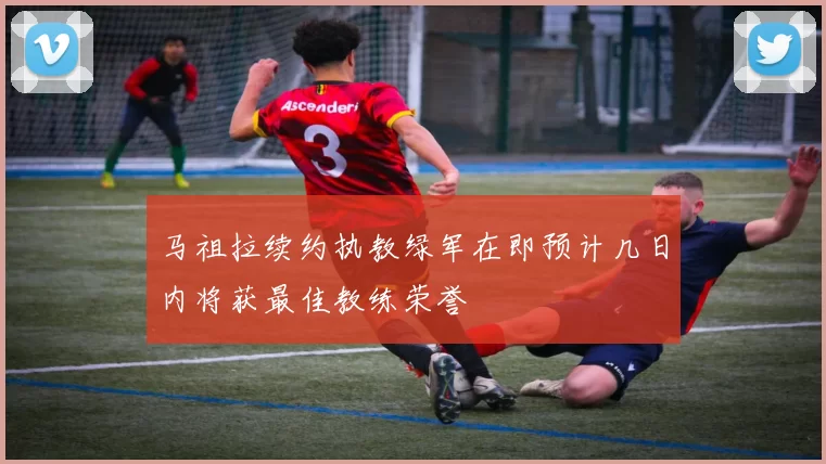 马祖拉续约执教绿军在即预计几日内将获最佳教练荣誉